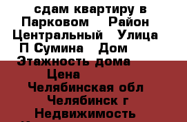 сдам квартиру в Парковом2 › Район ­ Центральный › Улица ­ П.Сумина › Дом ­ 26 › Этажность дома ­ 18 › Цена ­ 10 000 - Челябинская обл., Челябинск г. Недвижимость » Квартиры аренда   . Челябинская обл.,Челябинск г.